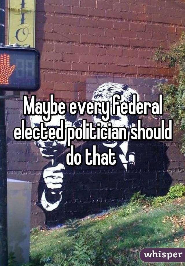 Maybe every federal elected politician should do that 