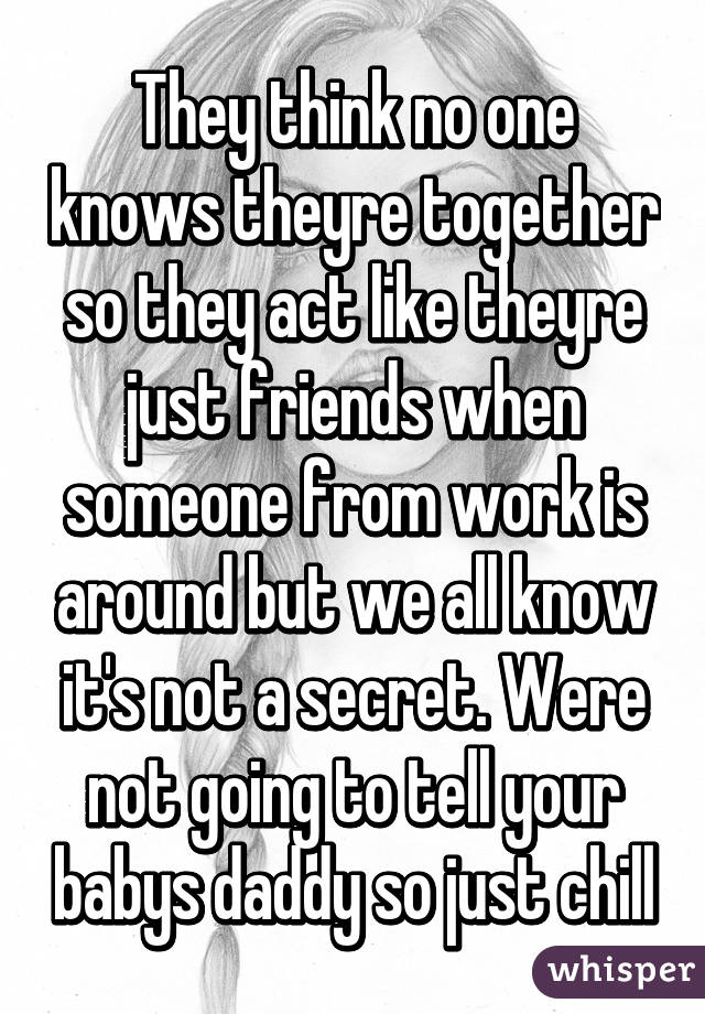 They think no one knows theyre together so they act like theyre just friends when someone from work is around but we all know it's not a secret. Were not going to tell your babys daddy so just chill