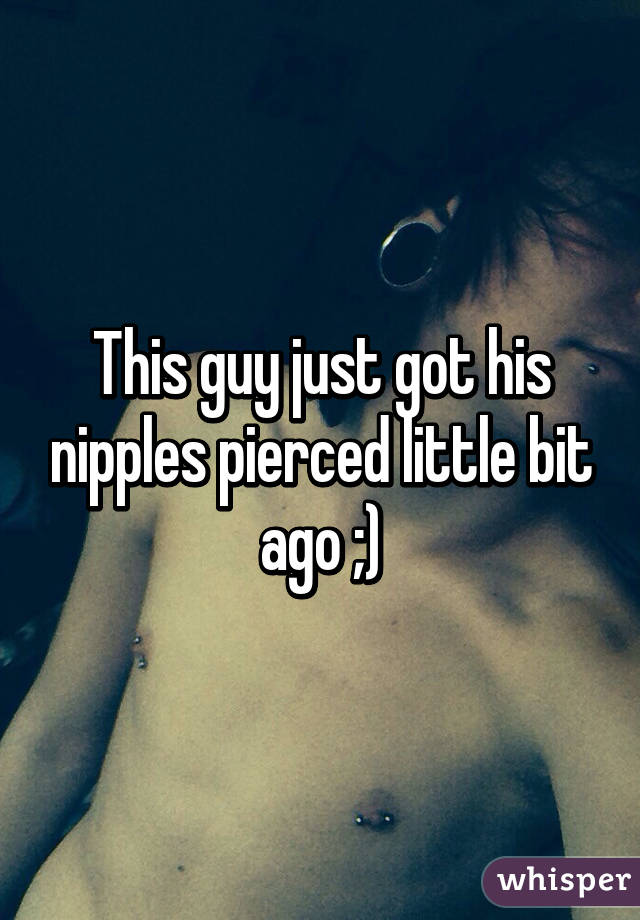 This guy just got his nipples pierced little bit ago ;)