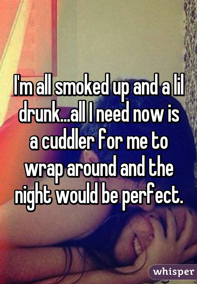 I'm all smoked up and a lil drunk...all I need now is a cuddler for me to wrap around and the night would be perfect.