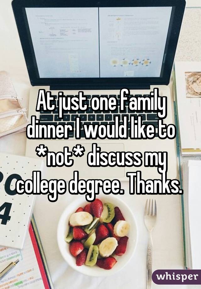 At just one family dinner I would like to *not* discuss my college degree. Thanks. 