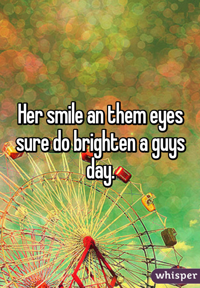 Her smile an them eyes sure do brighten a guys day.