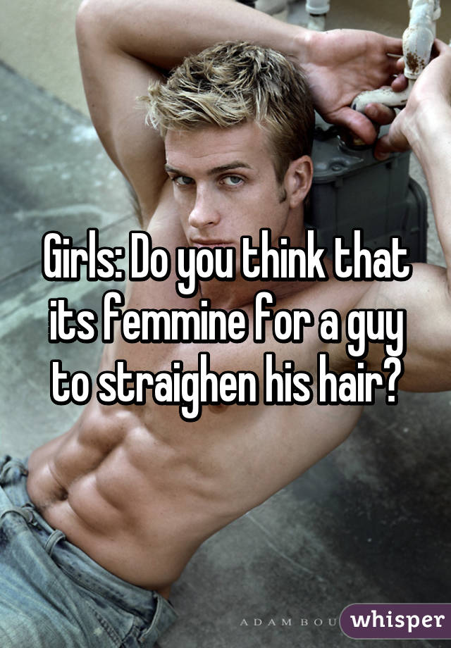 Girls: Do you think that its femmine for a guy to straighen his hair?