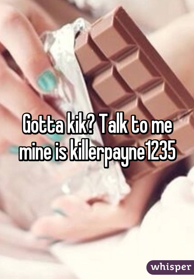 Gotta kik? Talk to me mine is killerpayne1235