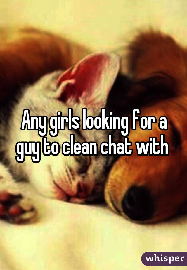 Any girls looking for a guy to clean chat with 