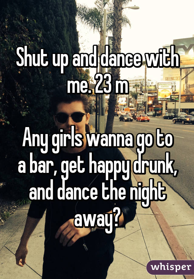 Shut up and dance with me. 23 m

Any girls wanna go to a bar, get happy drunk, and dance the night away?