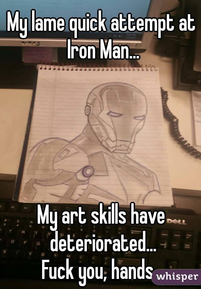 My lame quick attempt at Iron Man...





My art skills have deteriorated...
Fuck you, hands. 