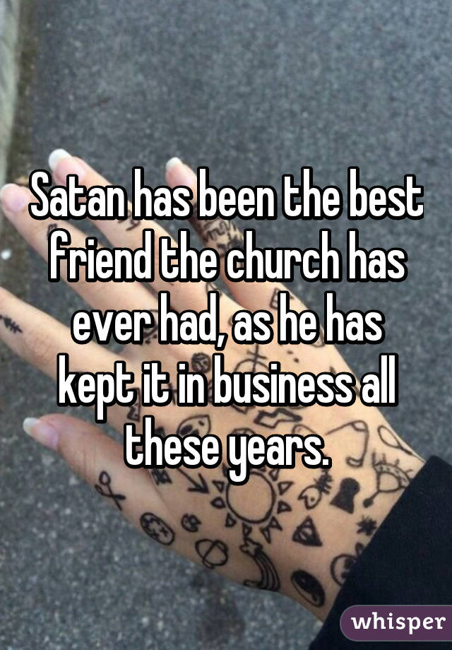 Satan has been the best friend the church has ever had, as he has kept it in business all these years.