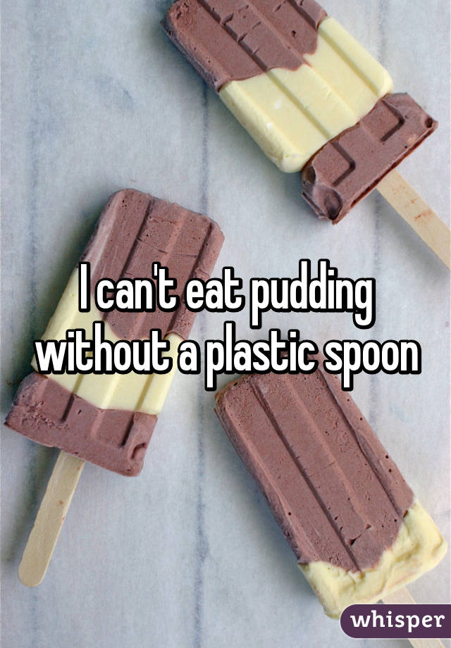 I can't eat pudding without a plastic spoon