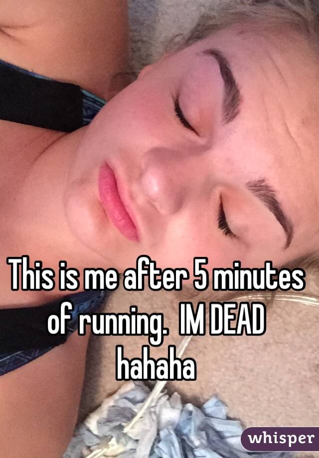 This is me after 5 minutes of running.  IM DEAD
hahaha 