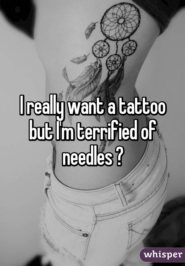 I really want a tattoo but I'm terrified of needles 😭