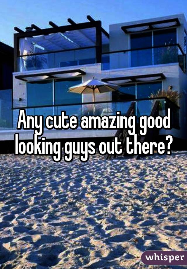 Any cute amazing good looking guys out there?