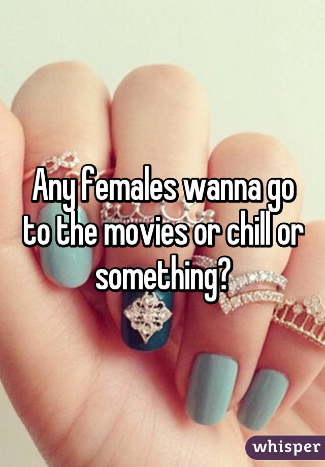 Any females wanna go to the movies or chill or something?