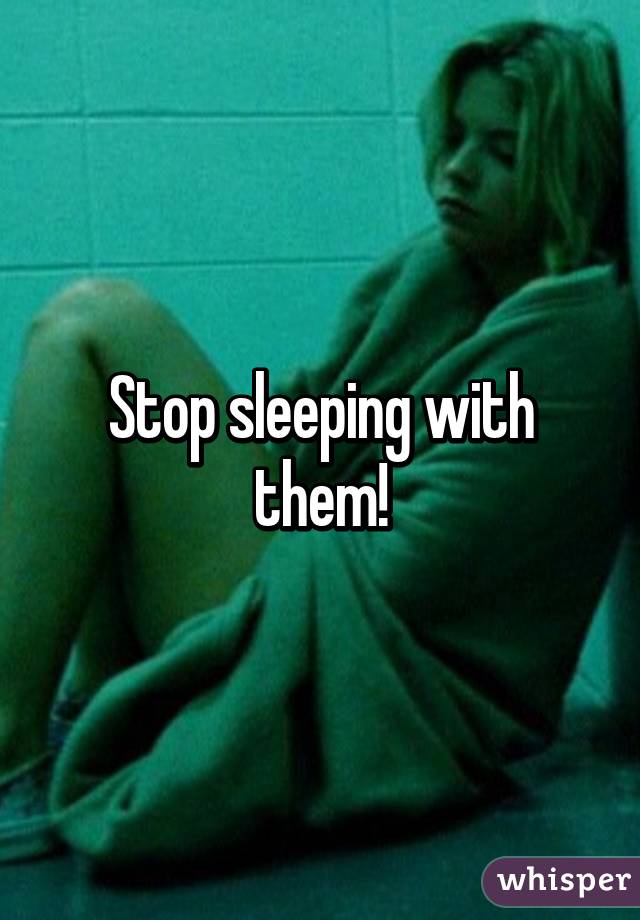 Stop sleeping with them!