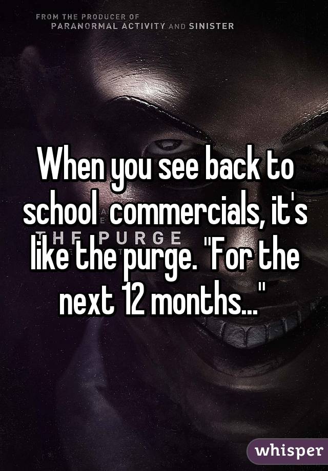 When you see back to school  commercials, it's like the purge. "For the next 12 months..." 