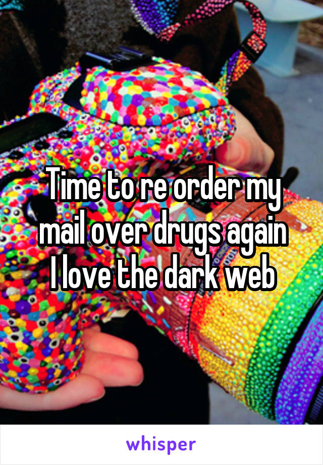 Time to re order my mail over drugs again
I love the dark web