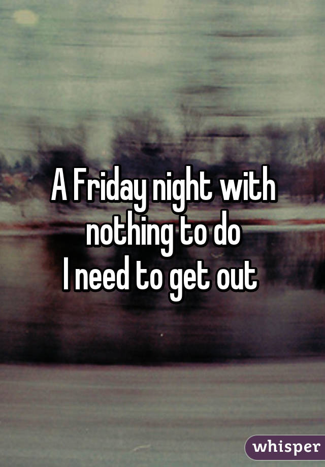 A Friday night with nothing to do
I need to get out 