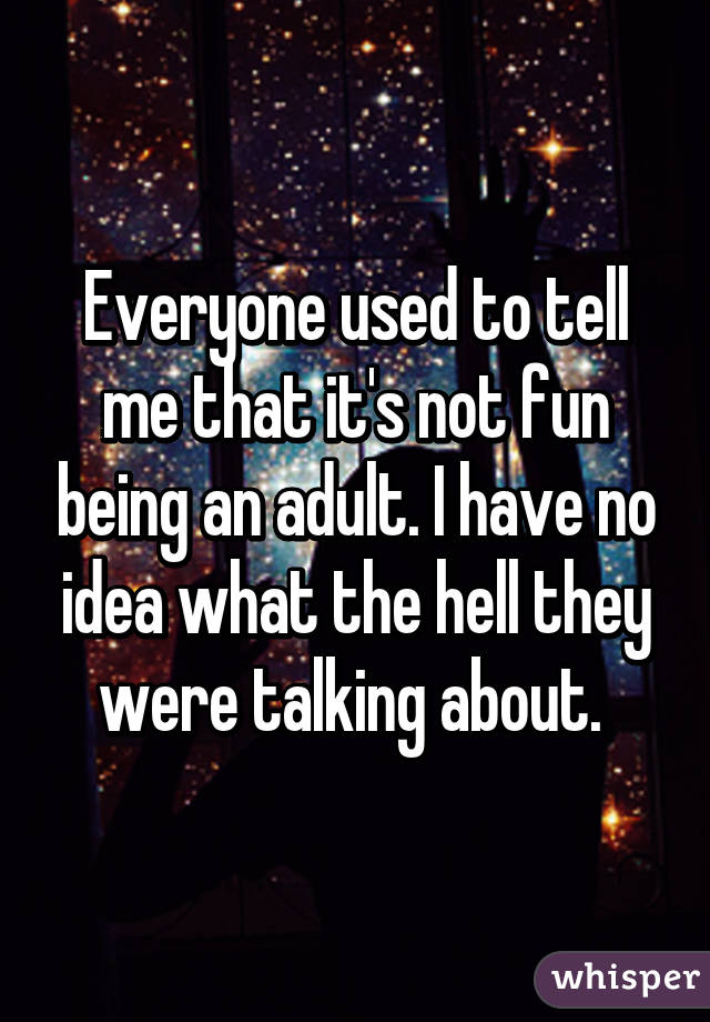 Everyone used to tell me that it's not fun being an adult. I have no idea what the hell they were talking about. 