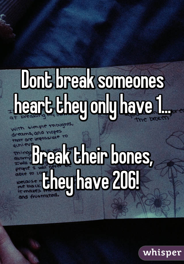 Dont break someones heart they only have 1...

Break their bones, they have 206! 