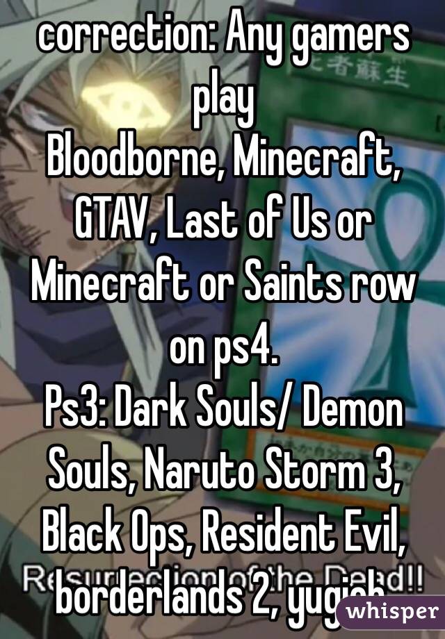 correction: Any gamers play 
Bloodborne, Minecraft, GTAV, Last of Us or Minecraft or Saints row on ps4.
Ps3: Dark Souls/ Demon Souls, Naruto Storm 3, Black Ops, Resident Evil, borderlands 2, yugioh. 