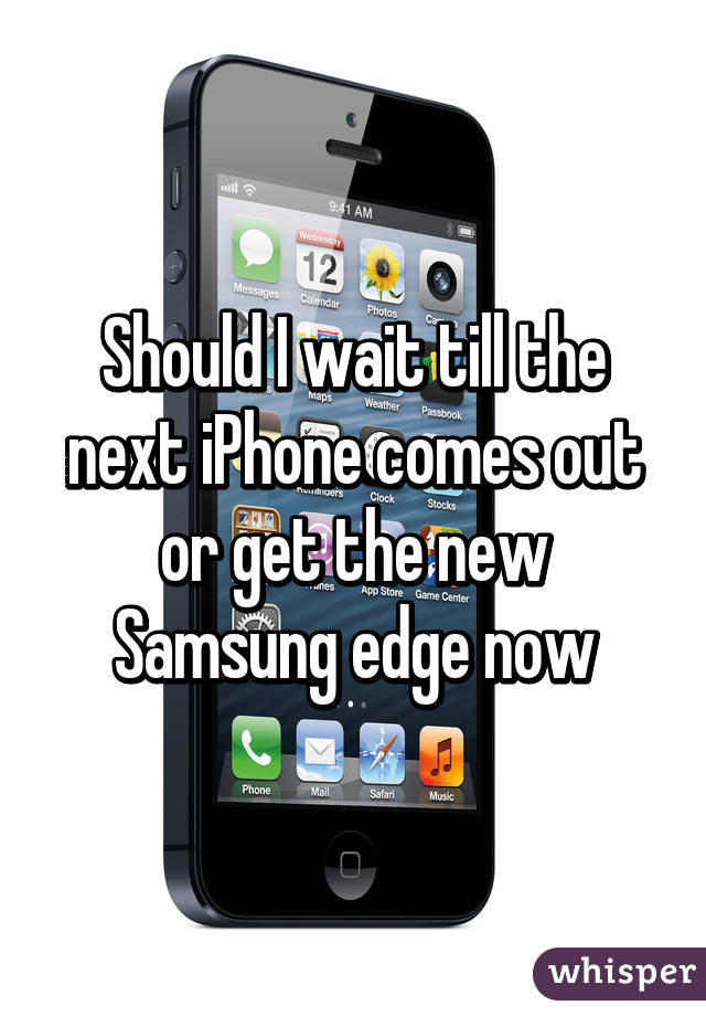 Should I wait till the next iPhone comes out or get the new Samsung edge now