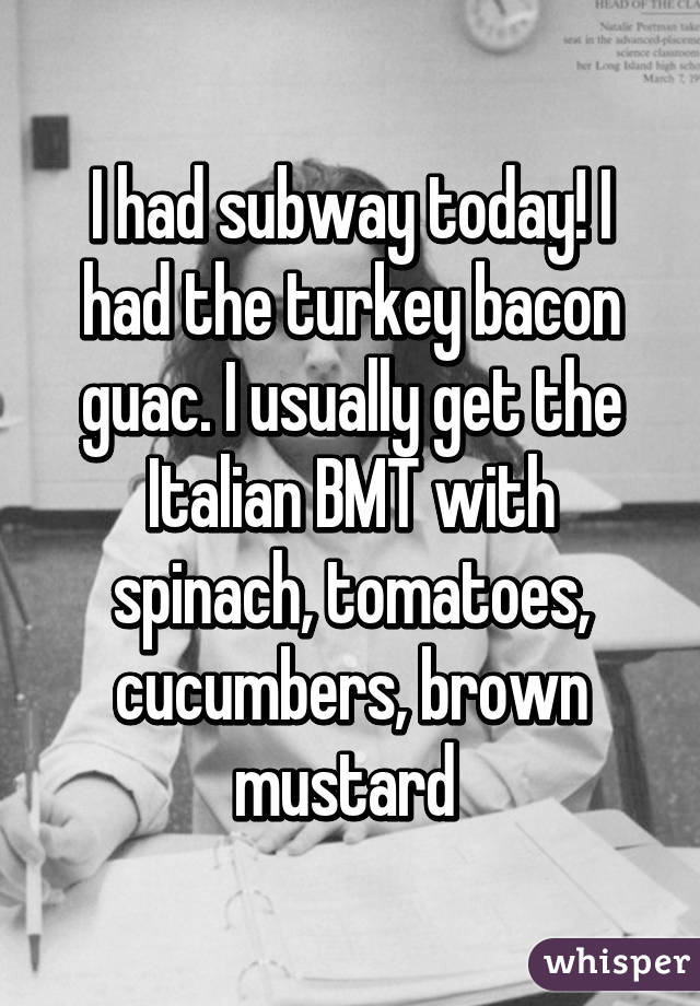 I had subway today! I had the turkey bacon guac. I usually get the Italian BMT with spinach, tomatoes, cucumbers, brown mustard 