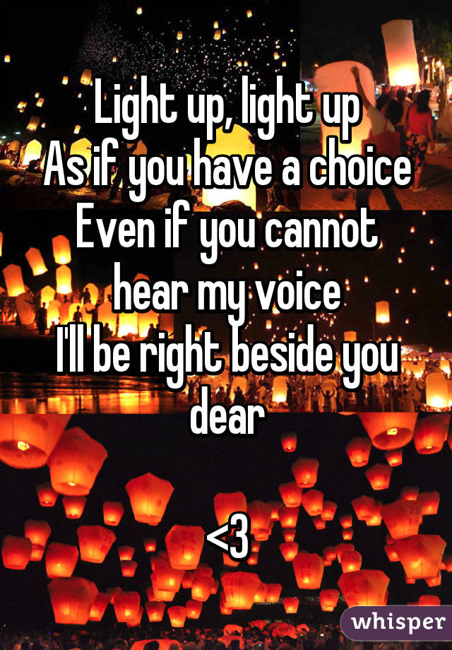 Light up, light up
As if you have a choice
Even if you cannot hear my voice
I'll be right beside you dear

<3