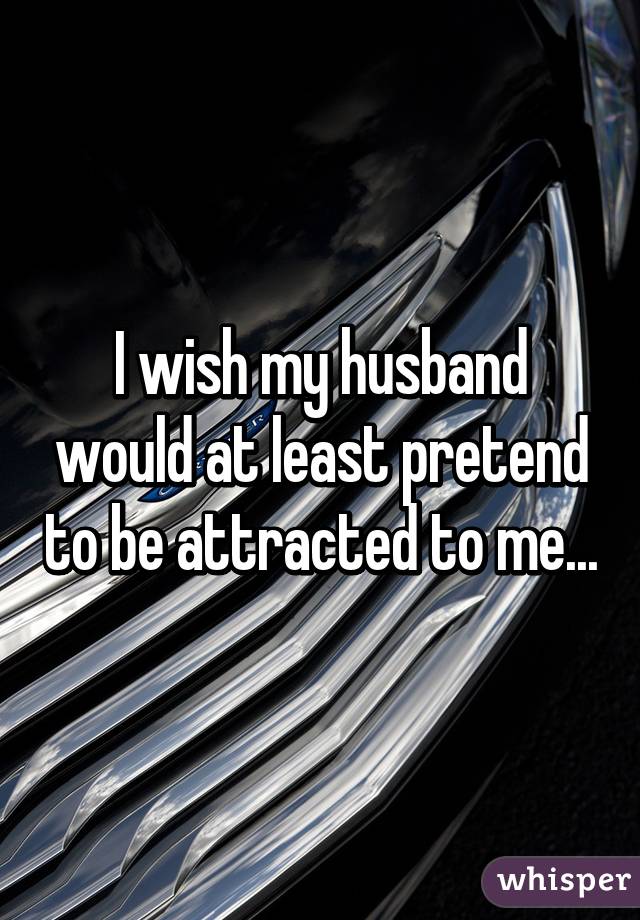 I wish my husband would at least pretend to be attracted to me...