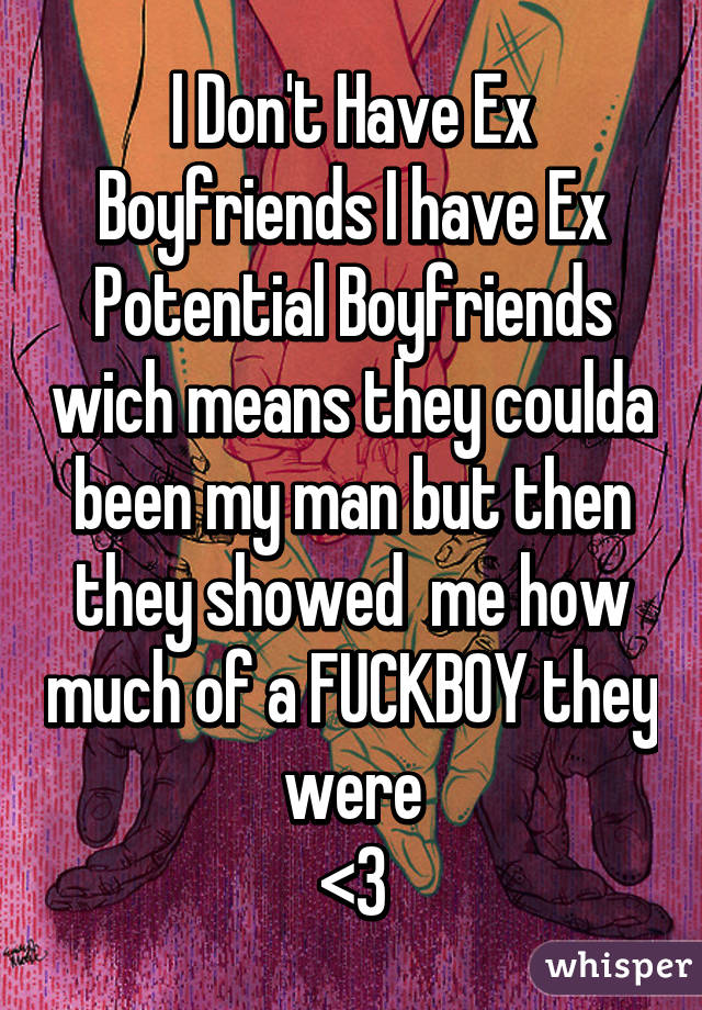 I Don't Have Ex Boyfriends I have Ex Potential Boyfriends wich means they coulda been my man but then they showed  me how much of a FUCKBOY they were
<3