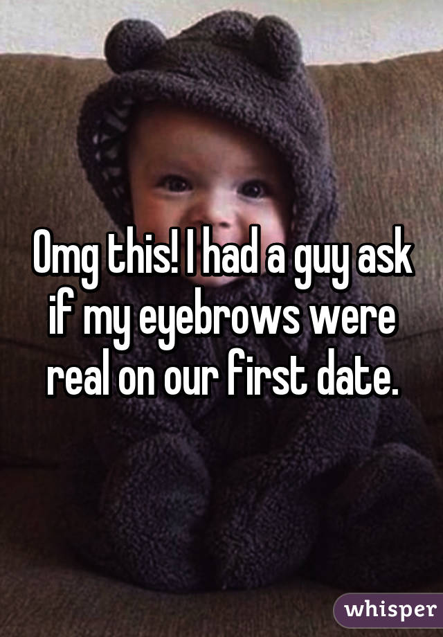 Omg this! I had a guy ask if my eyebrows were real on our first date.