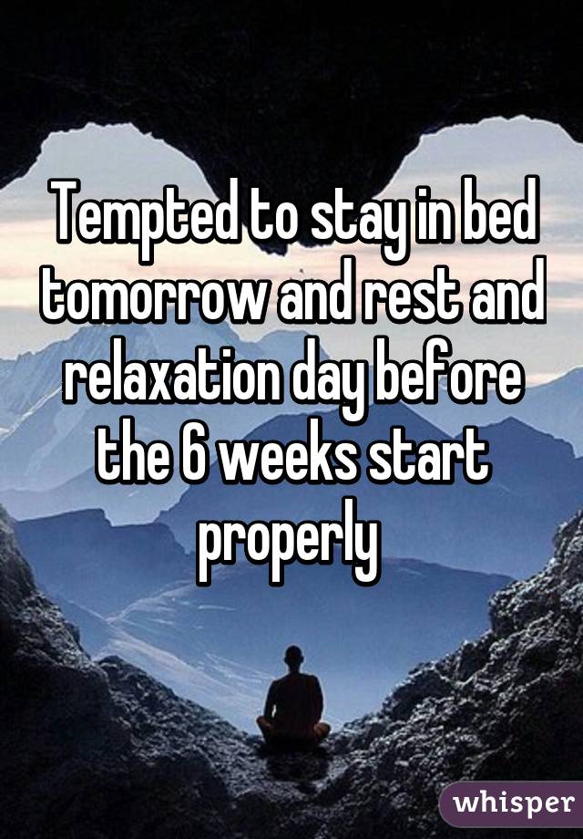 Tempted to stay in bed tomorrow and rest and relaxation day before the 6 weeks start properly 
