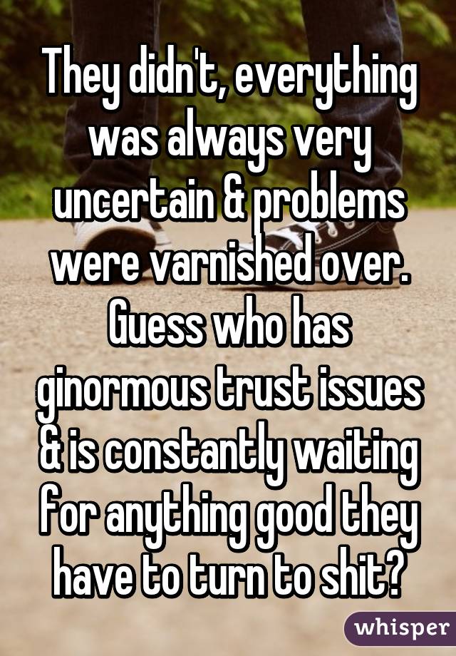 They didn't, everything was always very uncertain & problems were varnished over.
Guess who has ginormous trust issues & is constantly waiting for anything good they have to turn to shit?