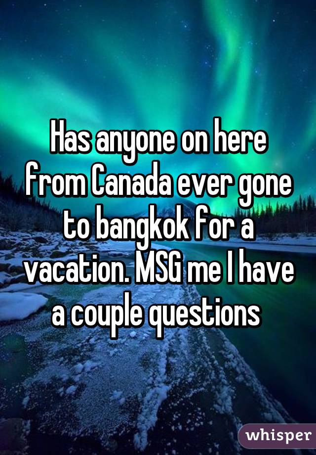 Has anyone on here from Canada ever gone to bangkok for a vacation. MSG me I have a couple questions 