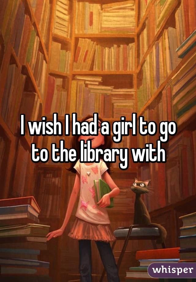 I wish I had a girl to go to the library with