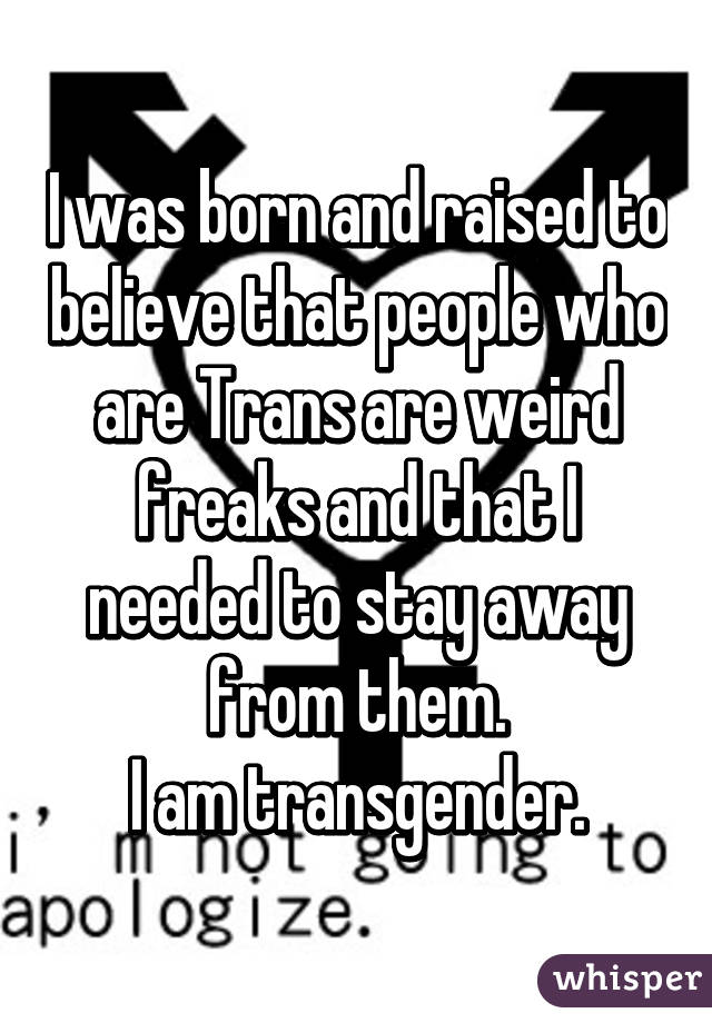 I was born and raised to believe that people who are Trans are weird freaks and that I needed to stay away from them.
I am transgender.