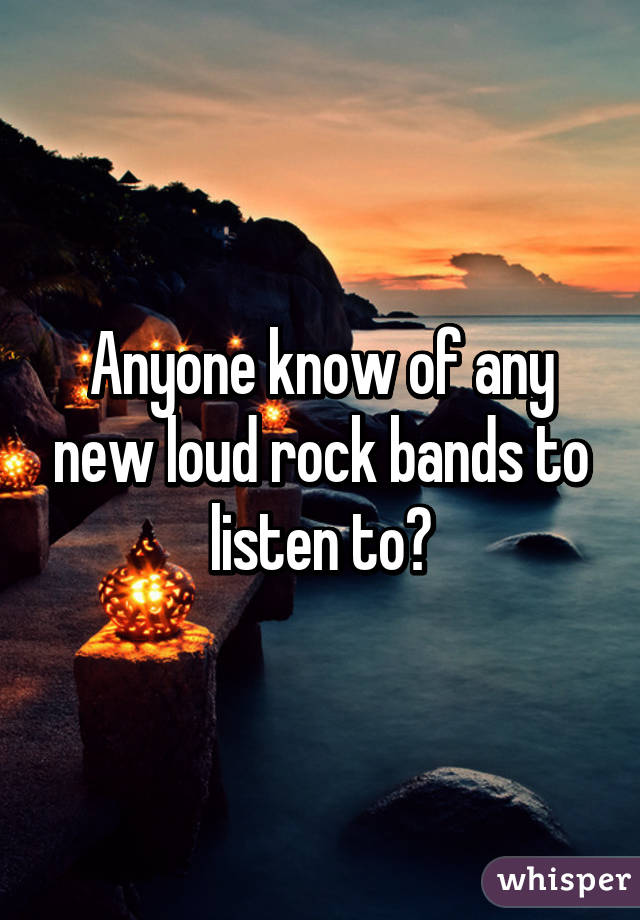 Anyone know of any new loud rock bands to listen to?