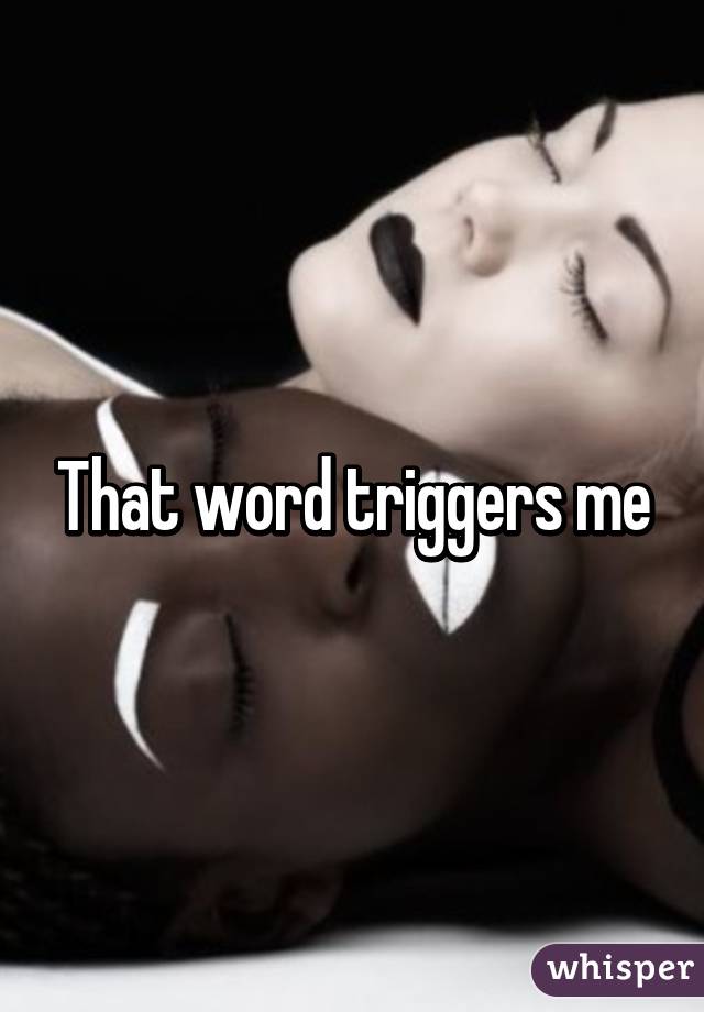 That word triggers me