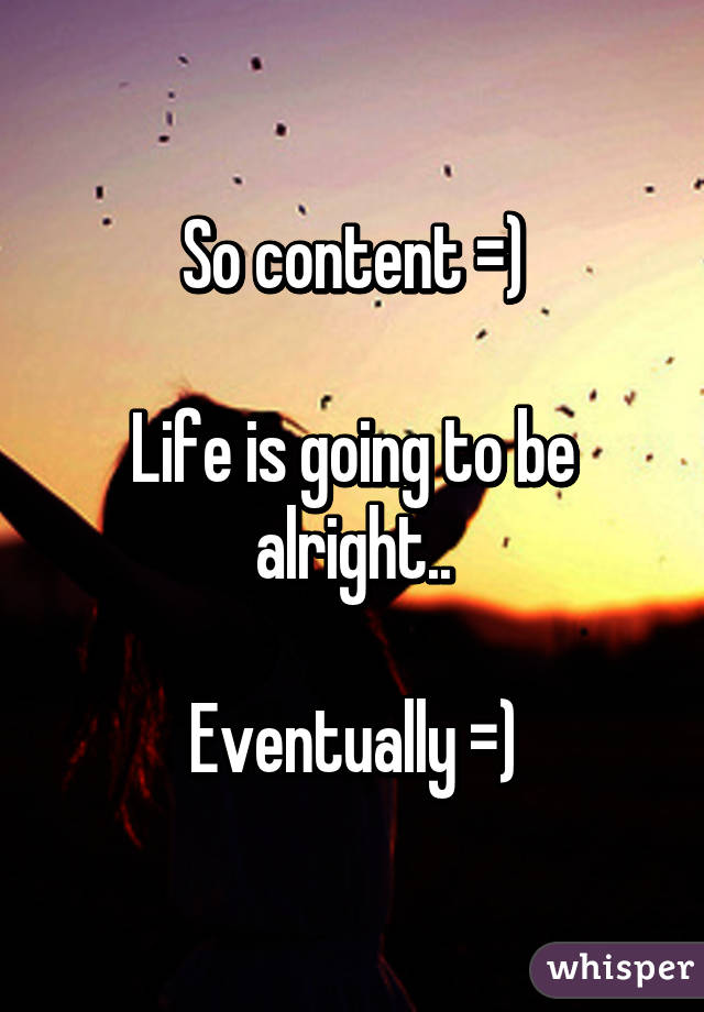 So content =)

Life is going to be alright..

Eventually =)