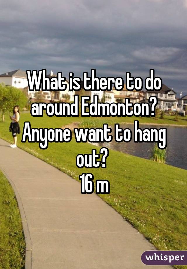 What is there to do around Edmonton? Anyone want to hang out? 
16 m