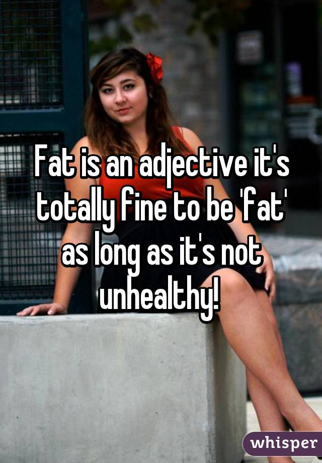 Fat is an adjective it's totally fine to be 'fat' as long as it's not unhealthy! 