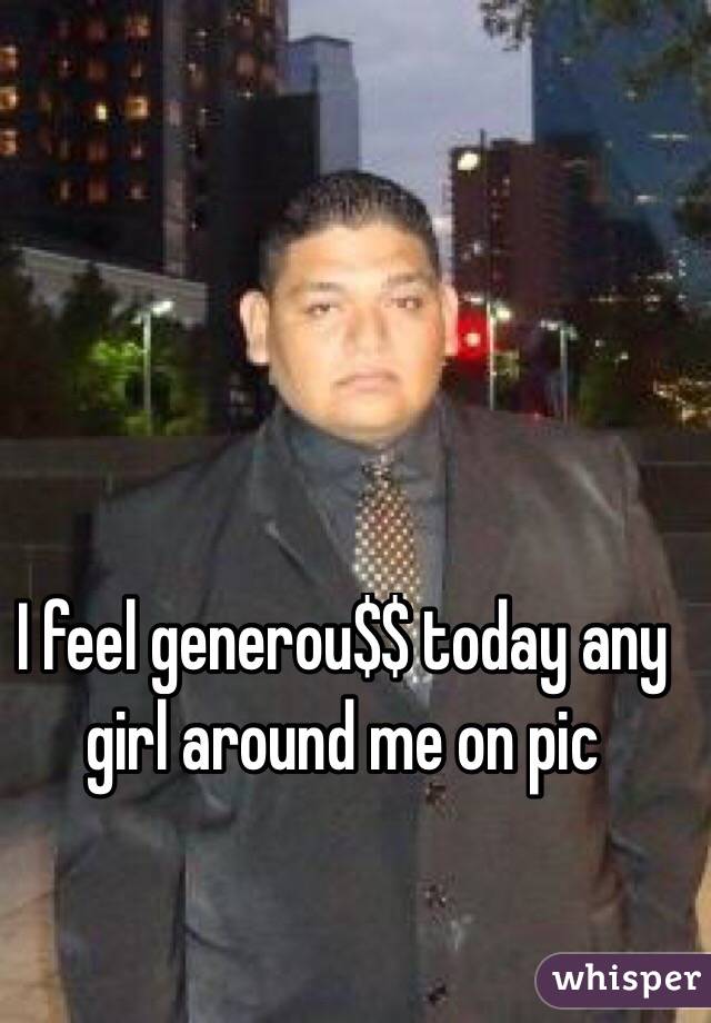 I feel generou$$ today any girl around me on pic 