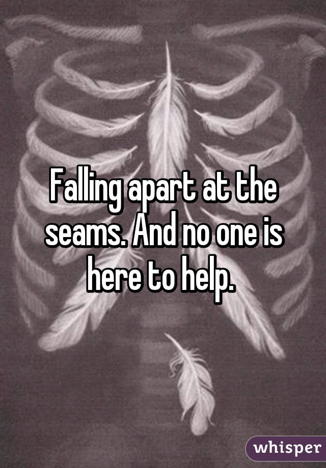 Falling apart at the seams. And no one is here to help. 