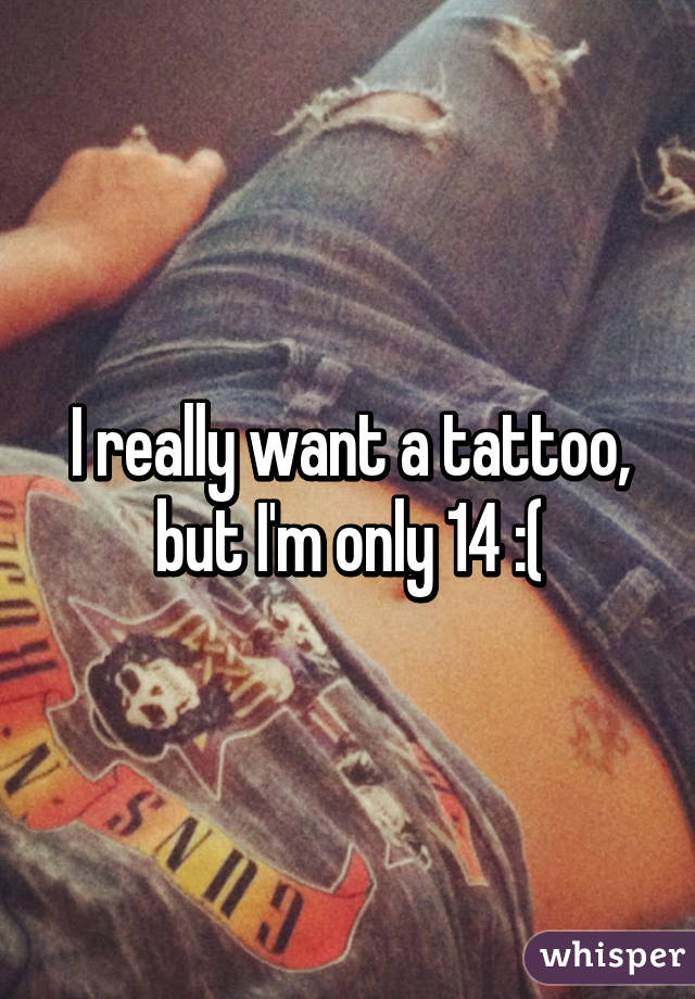 I really want a tattoo, but I'm only 14 :(