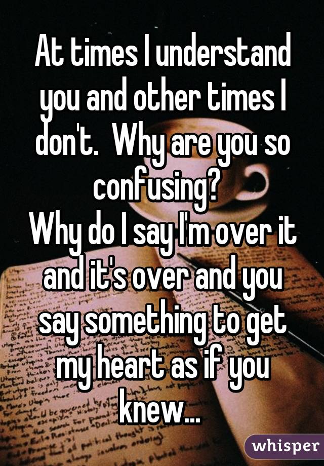 At times I understand you and other times I don't.  Why are you so confusing?  
Why do I say I'm over it and it's over and you say something to get my heart as if you knew... 