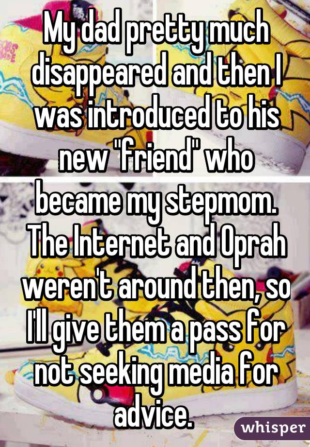 My dad pretty much disappeared and then I was introduced to his new "friend" who became my stepmom. The Internet and Oprah weren't around then, so I'll give them a pass for not seeking media for advice. 