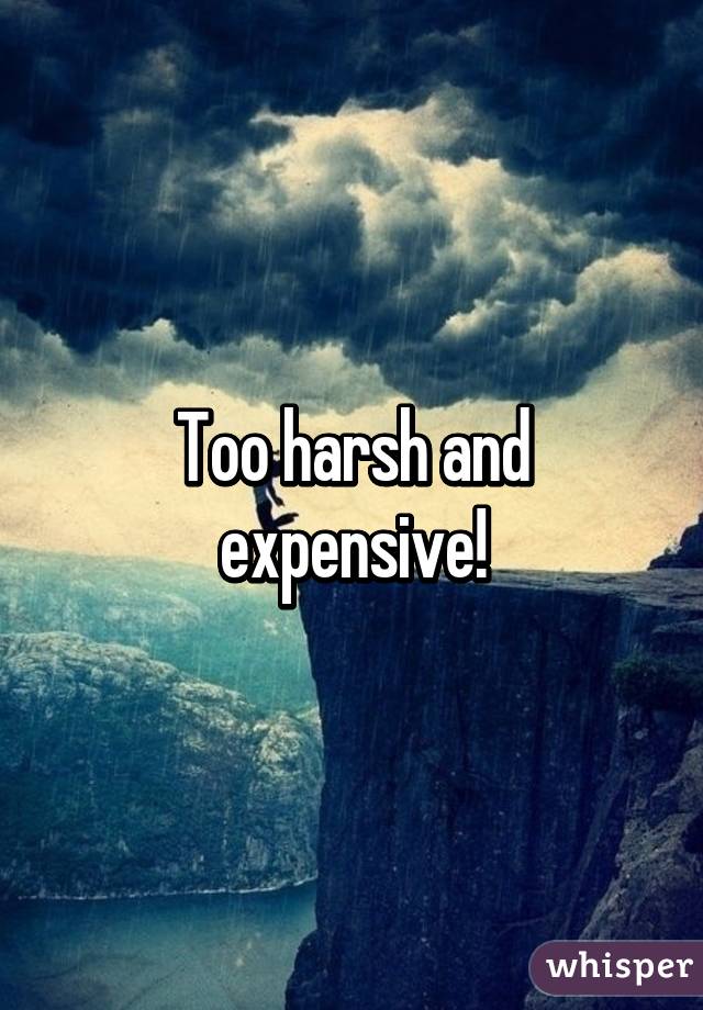 Too harsh and expensive!