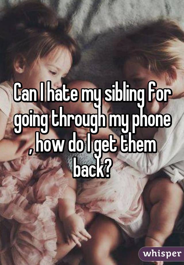 Can I hate my sibling for going through my phone , how do I get them back?