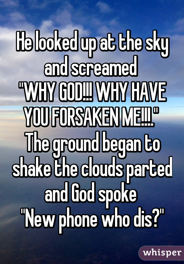 He looked up at the sky and screamed 
"WHY GOD!!! WHY HAVE YOU FORSAKEN ME!!!." 
The ground began to shake the clouds parted and God spoke 
"New phone who dis?"