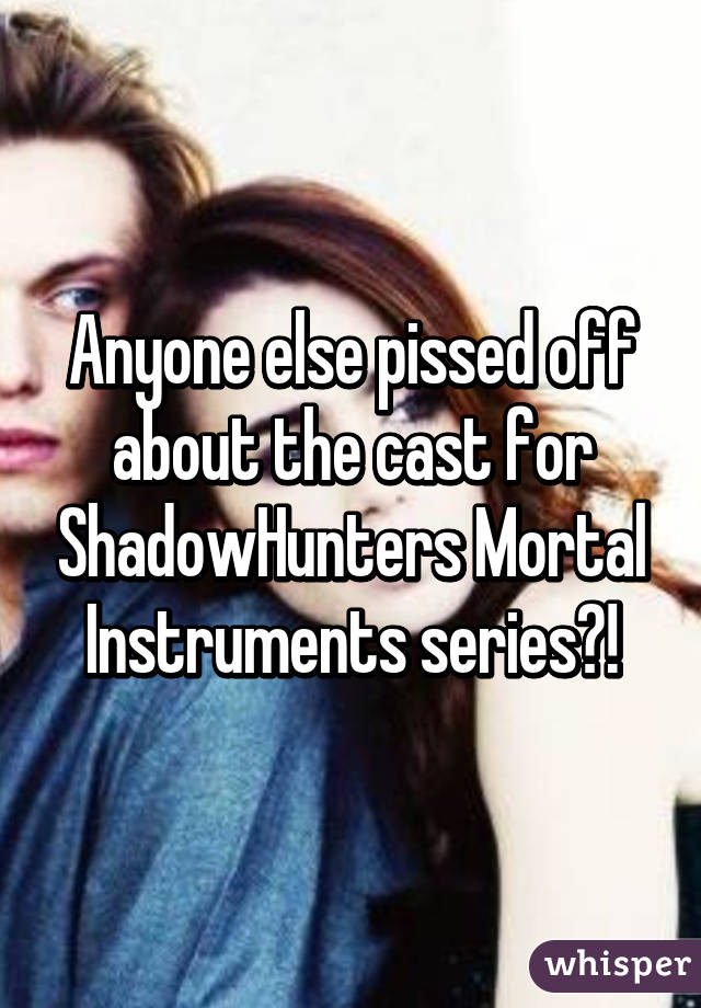 Anyone else pissed off about the cast for ShadowHunters Mortal Instruments series?!