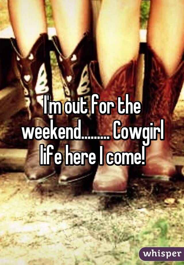 I'm out for the weekend......... Cowgirl life here I come!